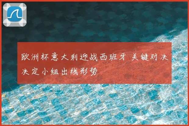 欧洲杯意大利迎战西班牙 关键对决决定小组出线形势