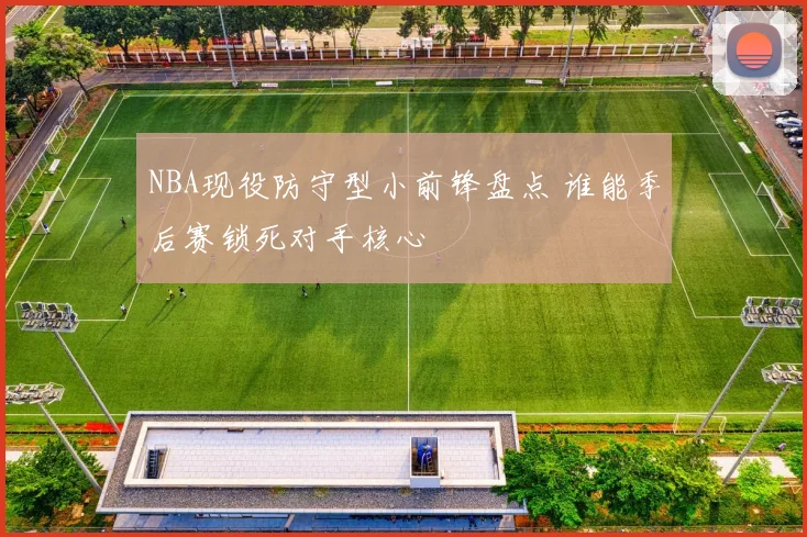 NBA现役防守型小前锋盘点 谁能季后赛锁死对手核心