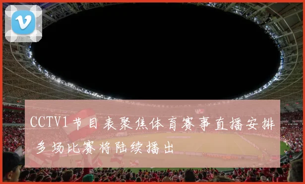CCTV1节目表聚焦体育赛事直播安排 多场比赛将陆续播出