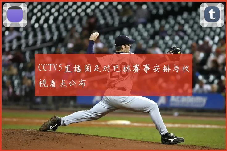 CCTV5直播国足对巴林赛事安排与收视看点公布