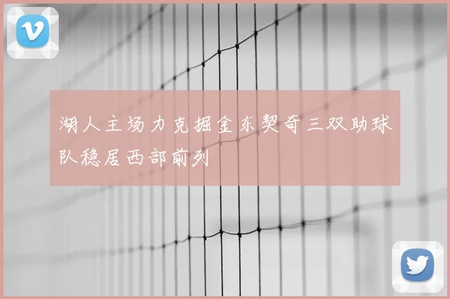 湖人主场力克掘金东契奇三双助球队稳居西部前列