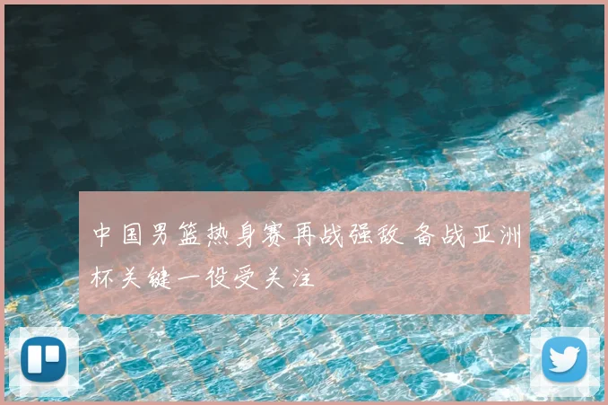 中国男篮热身赛再战强敌 备战亚洲杯关键一役受关注