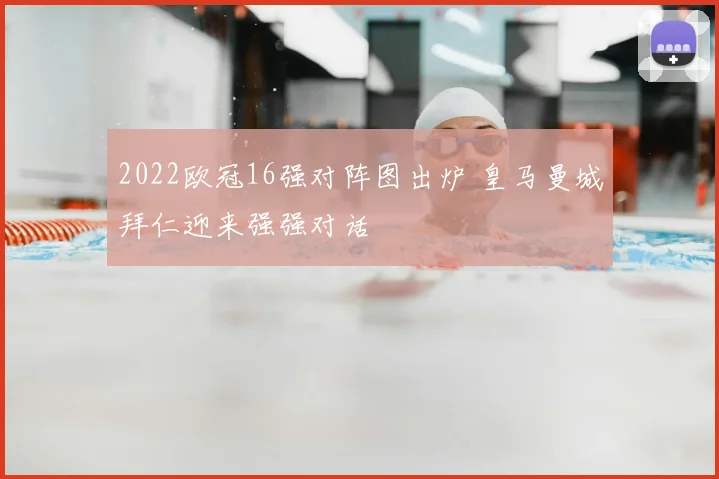 2022欧冠16强对阵图出炉 皇马曼城拜仁迎来强强对话