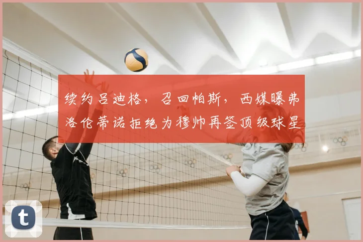 续约吕迪格，召回帕斯，西媒曝弗洛伦蒂诺拒绝为穆帅再签顶级球星