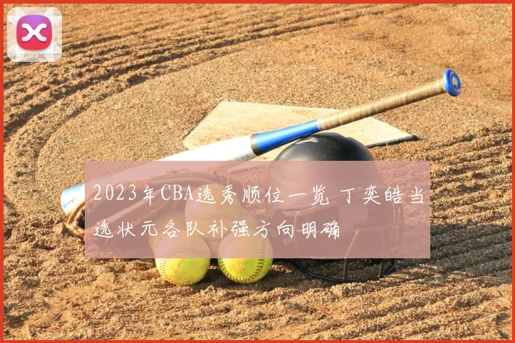 2023年CBA选秀顺位一览 丁奕皓当选状元各队补强方向明确