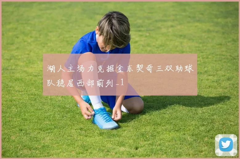 湖人主场力克掘金东契奇三双助球队稳居西部前列_1