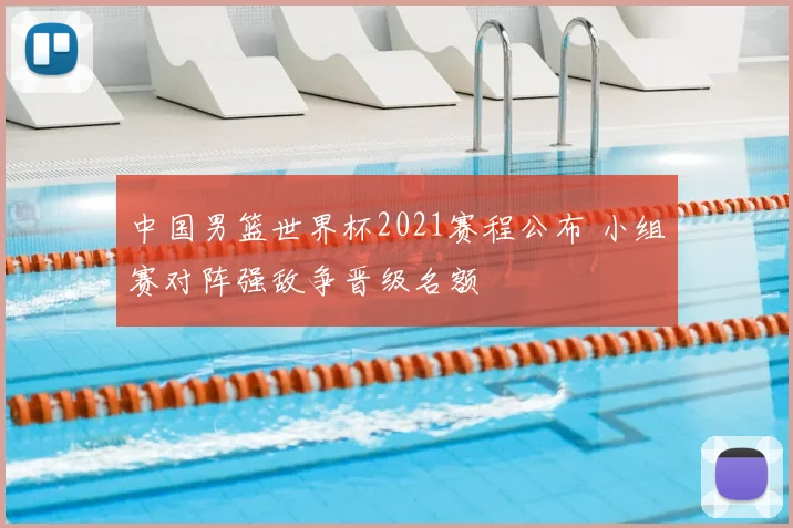 中国男篮世界杯2021赛程公布 小组赛对阵强敌争晋级名额
