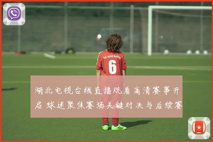 湖北电视台线直播观看高清赛事开启 球迷聚焦赛场关键对决与后续赛程