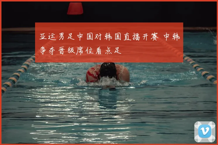 亚运男足中国对韩国直播开赛 中韩争夺晋级席位看点足