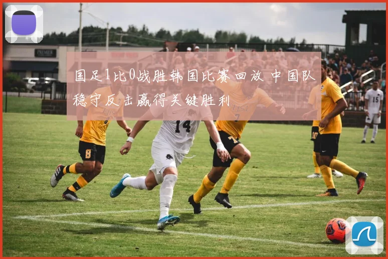 国足1比0战胜韩国比赛回放 中国队稳守反击赢得关键胜利