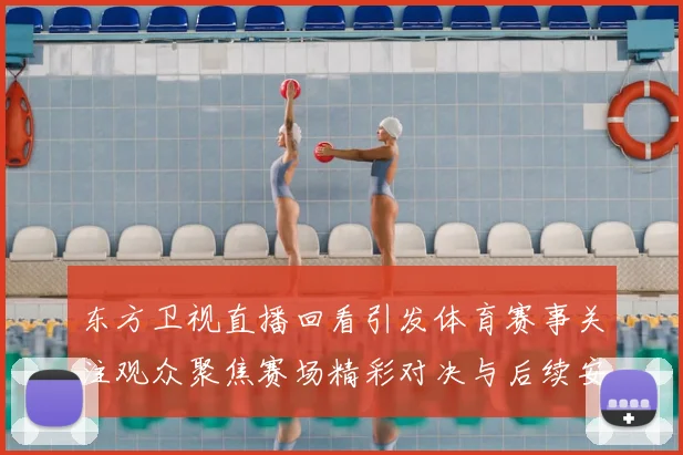 东方卫视直播回看引发体育赛事关注观众聚焦赛场精彩对决与后续安排