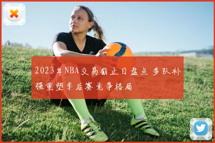 2023年NBA交易截止日盘点 多队补强重塑季后赛竞争格局