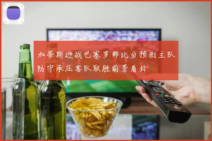加蒂斯迎战巴塞罗那比分预测主队防守承压客队取胜前景看好