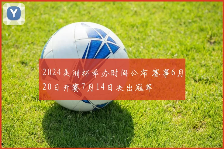 2024美洲杯举办时间公布 赛事6月20日开赛7月14日决出冠军