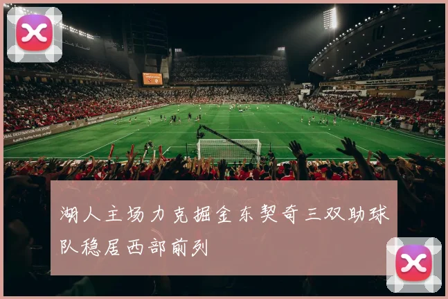 湖人主场力克掘金东契奇三双助球队稳居西部前列