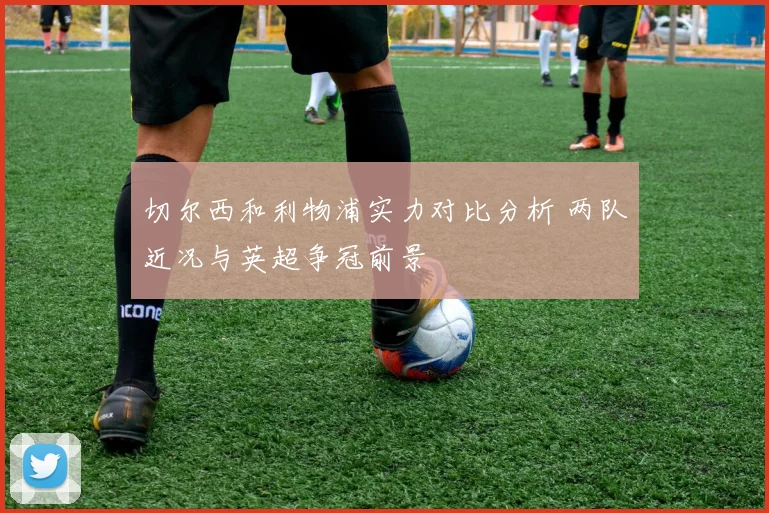 切尔西和利物浦实力对比分析 两队近况与英超争冠前景