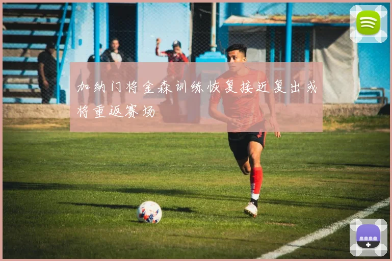 加纳门将金森训练恢复接近复出或将重返赛场