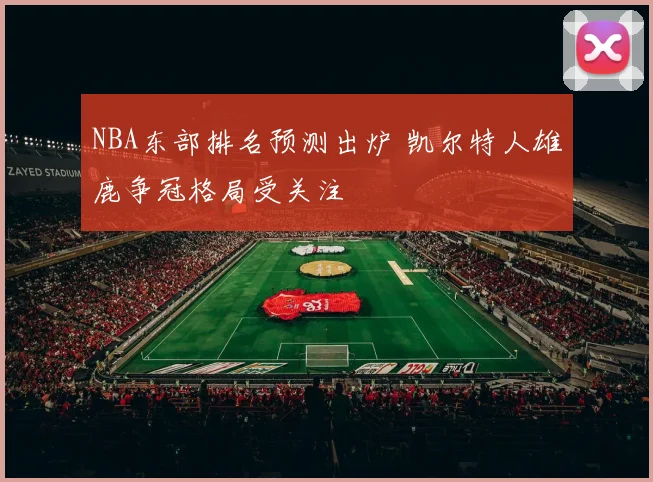 NBA东部排名预测出炉 凯尔特人雄鹿争冠格局受关注