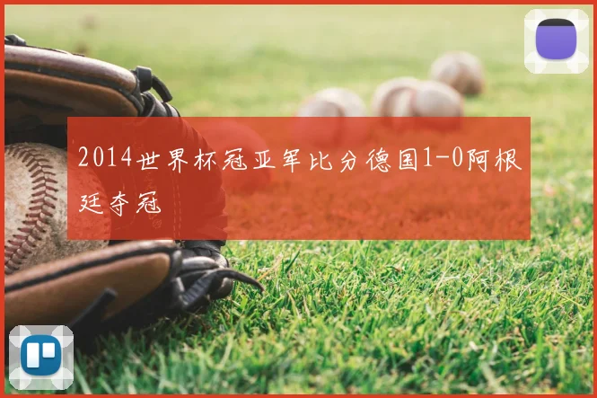 2014世界杯冠亚军比分德国1-0阿根廷夺冠