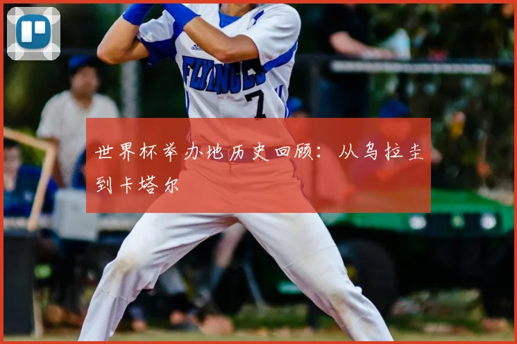 世界杯举办地历史回顾:从乌拉圭到卡塔尔