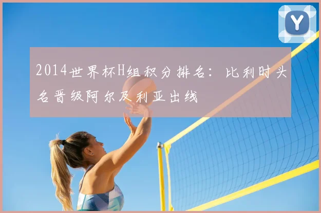 2014世界杯H组积分排名：比利时头名晋级阿尔及利亚出线