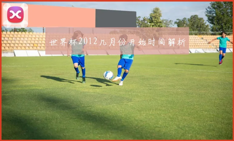 世界杯2012几月份开始时间解析