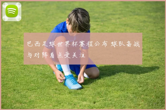 巴西足球世界杯赛程公布 球队备战与对阵看点受关注