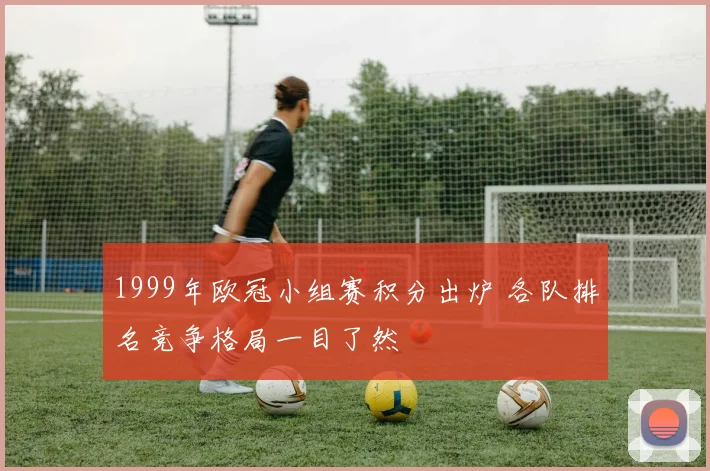 1999年欧冠小组赛积分出炉 各队排名竞争格局一目了然